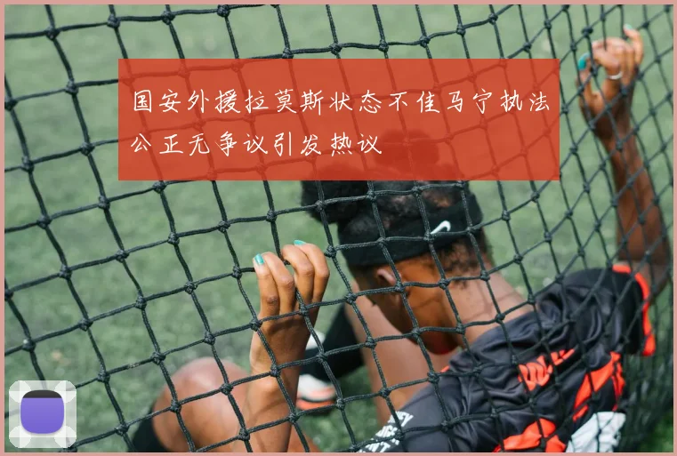 国安外援拉莫斯状态不佳马宁执法公正无争议引发热议