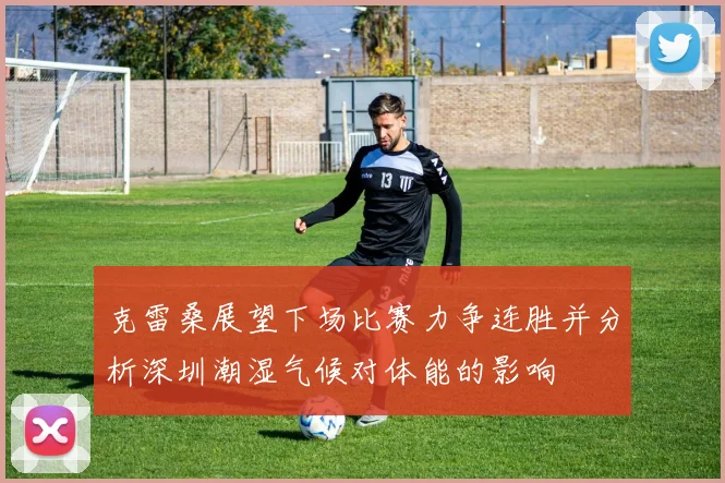 克雷桑展望下场比赛力争连胜并分析深圳潮湿气候对体能的影响