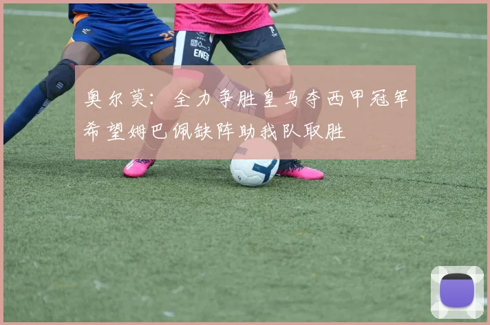 奥尔莫：全力争胜皇马夺西甲冠军希望姆巴佩缺阵助我队取胜