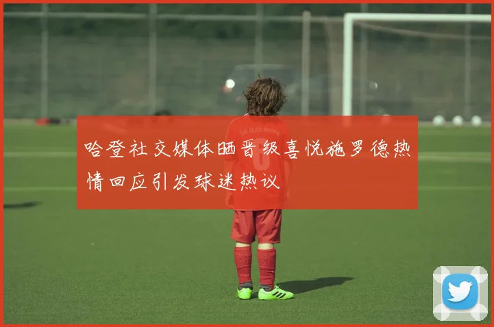 哈登社交媒体晒晋级喜悦施罗德热情回应引发球迷热议