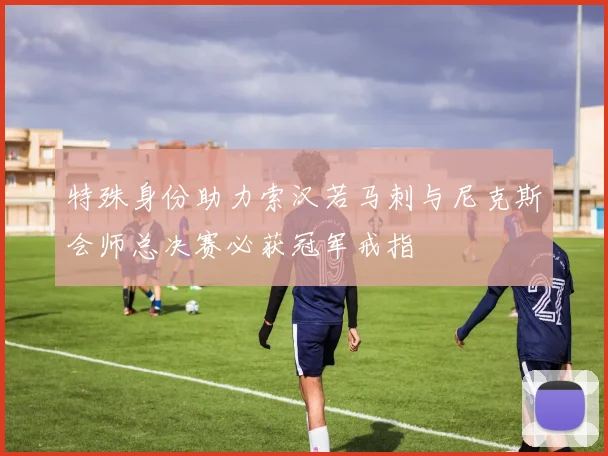 特殊身份助力索汉若马刺与尼克斯会师总决赛必获冠军戒指
