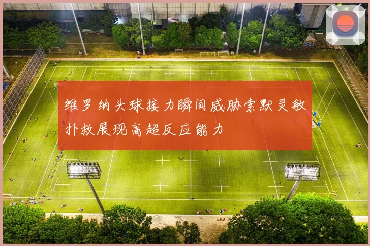 维罗纳头球接力瞬间威胁索默灵敏扑救展现高超反应能力