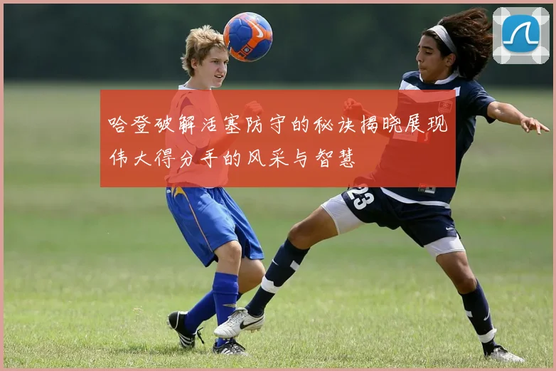 哈登破解活塞防守的秘诀揭晓展现伟大得分手的风采与智慧