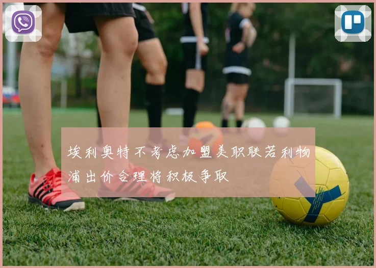 埃利奥特不考虑加盟美职联若利物浦出价合理将积极争取