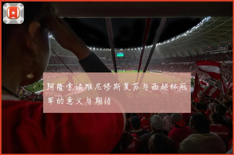 阿隆索谈维尼修斯复苏与西超杯冠军的意义与期待