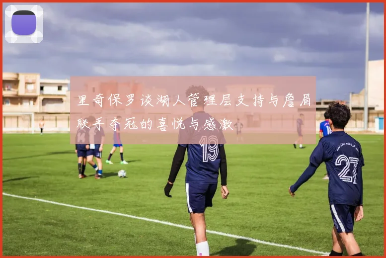 里奇保罗谈湖人管理层支持与詹眉联手夺冠的喜悦与感激