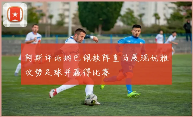 阿斯评论姆巴佩缺阵皇马展现优雅攻势足球并赢得比赛