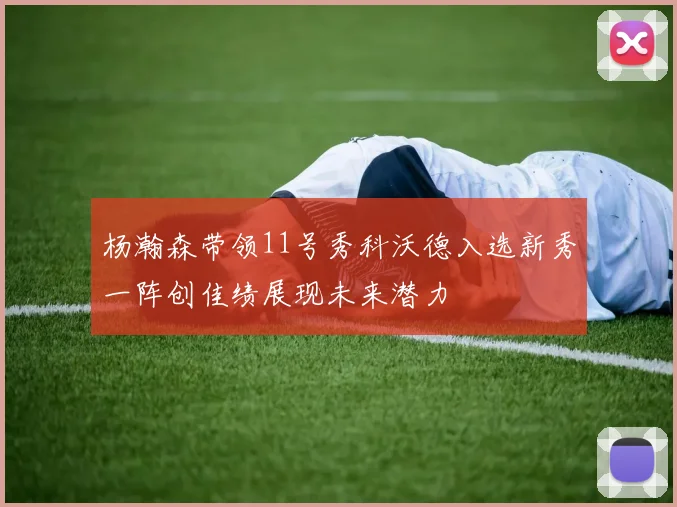 杨瀚森带领11号秀科沃德入选新秀一阵创佳绩展现未来潜力
