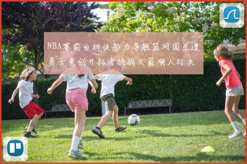 NBA赛前分析快船力争胜篮网国王遭勇士重创开拓者挑战火箭湖人对决雄鹿艰难