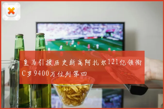 皇马引援历史新高阿扎尔121亿领衔C罗9400万位列第四