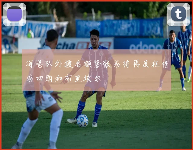 海港队外援名额紧张或将再度租借或回购加布里埃尔