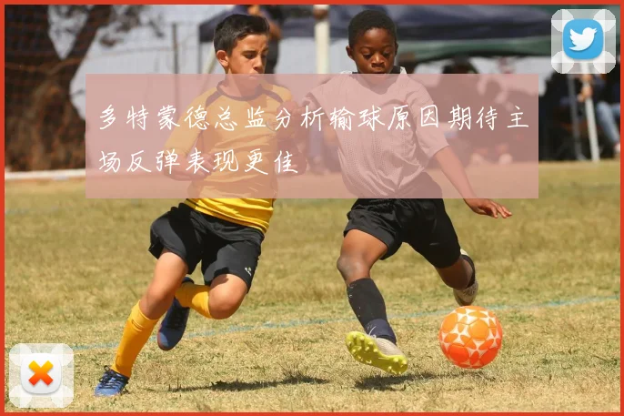 多特蒙德总监分析输球原因期待主场反弹表现更佳