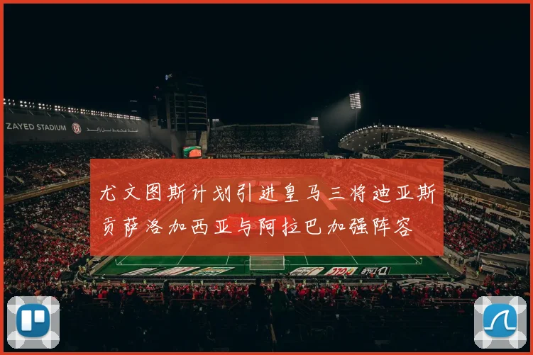 尤文图斯计划引进皇马三将迪亚斯贡萨洛加西亚与阿拉巴加强阵容
