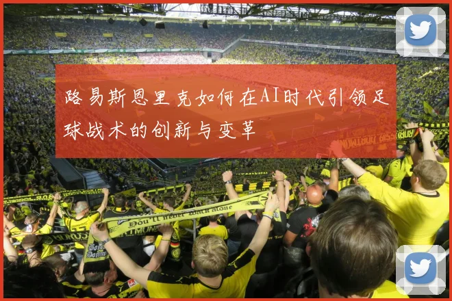 路易斯恩里克如何在AI时代引领足球战术的创新与变革